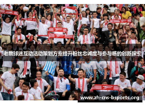 老詹球迷互动活动策划方案提升粉丝忠诚度与参与感的创新探索