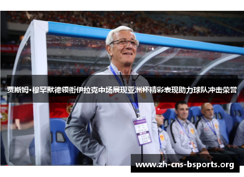贾斯姆·穆罕默德领衔伊拉克中场展现亚洲杯精彩表现助力球队冲击荣誉