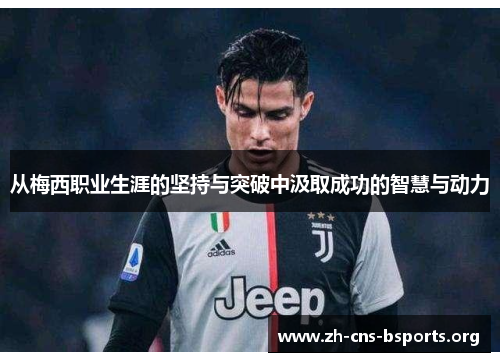 从梅西职业生涯的坚持与突破中汲取成功的智慧与动力