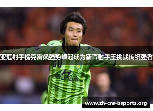 亚冠射手榜克雷桑强势崛起成为新晋射手王挑战传统强者
