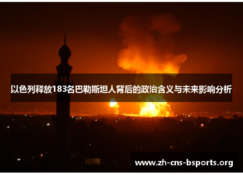 以色列释放183名巴勒斯坦人背后的政治含义与未来影响分析
