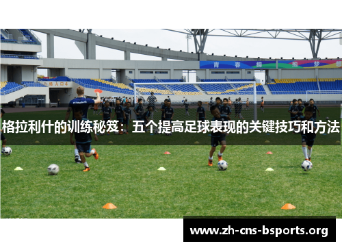 格拉利什的训练秘笈：五个提高足球表现的关键技巧和方法