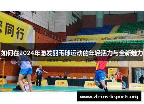 如何在2024年激发羽毛球运动的年轻活力与全新魅力