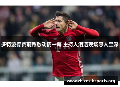 多特蒙德赛前致敬动情一幕 主持人泪洒现场感人至深