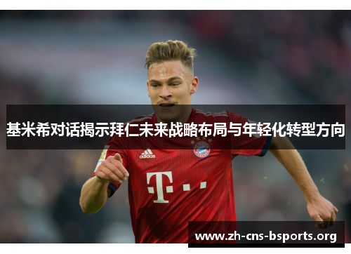 基米希对话揭示拜仁未来战略布局与年轻化转型方向