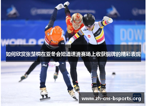 如何欣赏张楚桐在亚冬会短道速滑赛场上收获铜牌的精彩表现