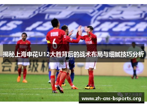 揭秘上海申花U12大胜背后的战术布局与细腻技巧分析