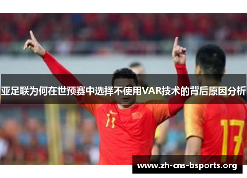 亚足联为何在世预赛中选择不使用VAR技术的背后原因分析