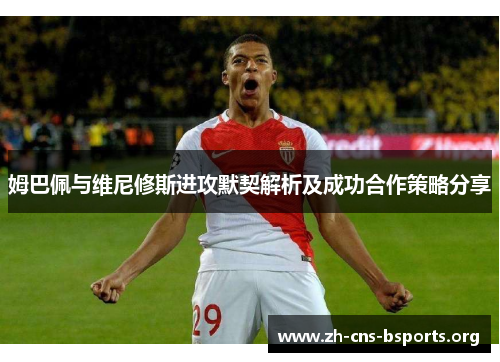 姆巴佩与维尼修斯进攻默契解析及成功合作策略分享