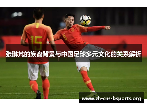 张琳芃的族裔背景与中国足球多元文化的关系解析
