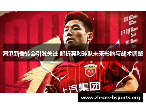 海港新援转会引发关注 解析其对球队未来影响与战术调整