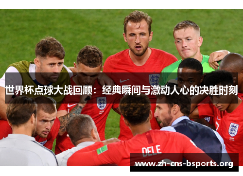 世界杯点球大战回顾：经典瞬间与激动人心的决胜时刻