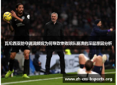 瓦伦西亚防守漏洞频现为何导致惨败球队崩溃的深层原因分析