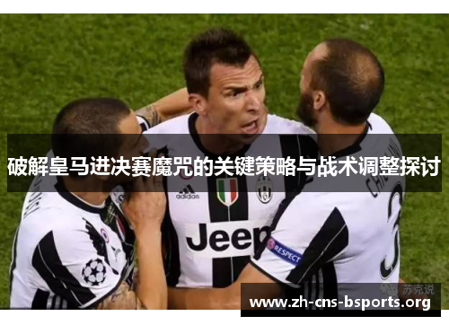破解皇马进决赛魔咒的关键策略与战术调整探讨
