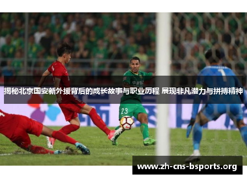 揭秘北京国安新外援背后的成长故事与职业历程 展现非凡潜力与拼搏精神