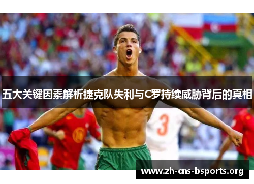 五大关键因素解析捷克队失利与C罗持续威胁背后的真相 五大关键因素解析捷克队失利与C罗持续威胁背后的真相