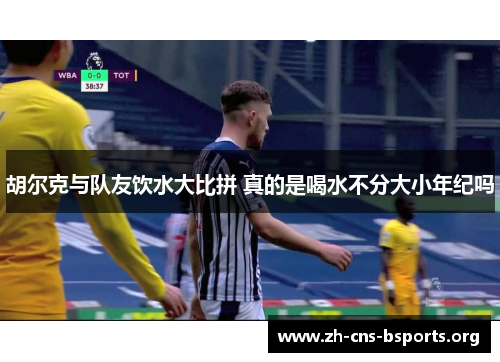胡尔克与队友饮水大比拼 真的是喝水不分大小年纪吗