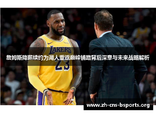 詹姆斯降薪续约为湖人重返巅峰铺路背后深意与未来战略解析 詹姆斯降薪续约为湖人重返巅峰铺路背后深意与未来战略解析