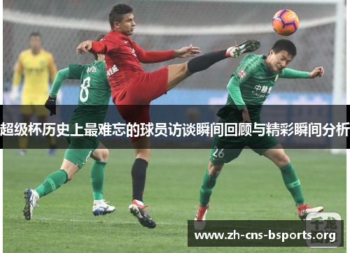超级杯历史上最难忘的球员访谈瞬间回顾与精彩瞬间分析