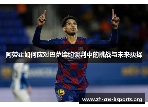 阿劳霍如何应对巴萨续约谈判中的挑战与未来抉择 阿劳霍如何应对巴萨续约谈判中的挑战与未来抉择