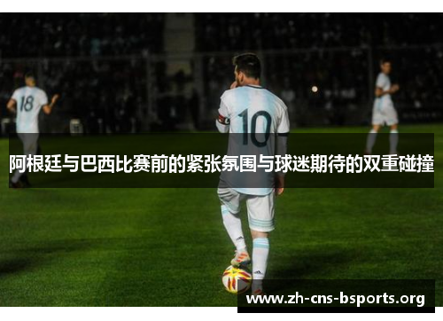 阿根廷与巴西比赛前的紧张氛围与球迷期待的双重碰撞