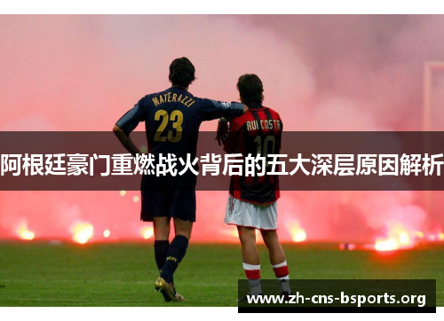 阿根廷豪门重燃战火背后的五大深层原因解析