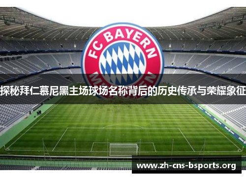 探秘拜仁慕尼黑主场球场名称背后的历史传承与荣耀象征 探秘拜仁慕尼黑主场球场名称背后的历史传承与荣耀象征
