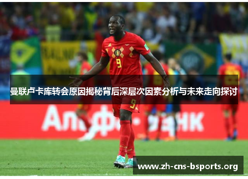 曼联卢卡库转会原因揭秘背后深层次因素分析与未来走向探讨 曼联卢卡库转会原因揭秘背后深层次因素分析与未来走向探讨