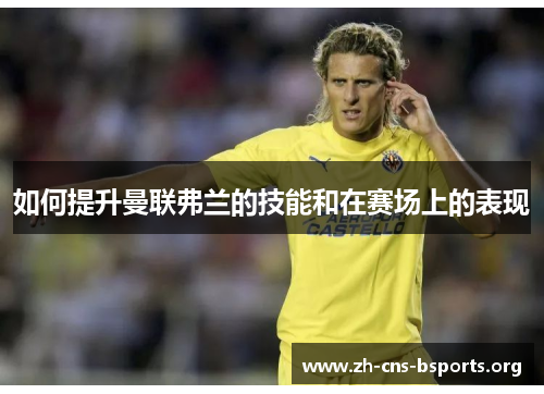 如何提升曼联弗兰的技能和在赛场上的表现 如何提升曼联弗兰的技能和在赛场上的表现