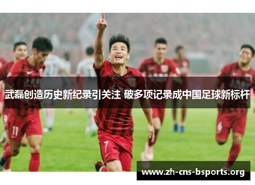 武磊创造历史新纪录引关注 破多项记录成中国足球新标杆 武磊创造历史新纪录引关注 破多项记录成中国足球新标杆