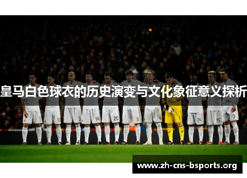 皇马白色球衣的历史演变与文化象征意义探析 皇马白色球衣的历史演变与文化象征意义探析