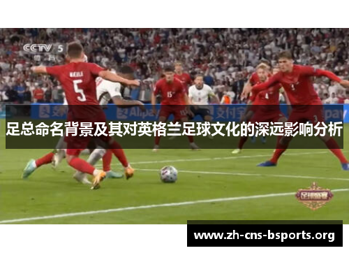 足总命名背景及其对英格兰足球文化的深远影响分析