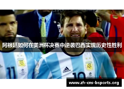 阿根廷如何在美洲杯决赛中逆袭巴西实现历史性胜利