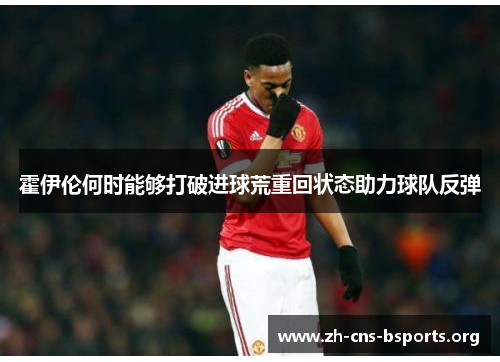霍伊伦何时能够打破进球荒重回状态助力球队反弹