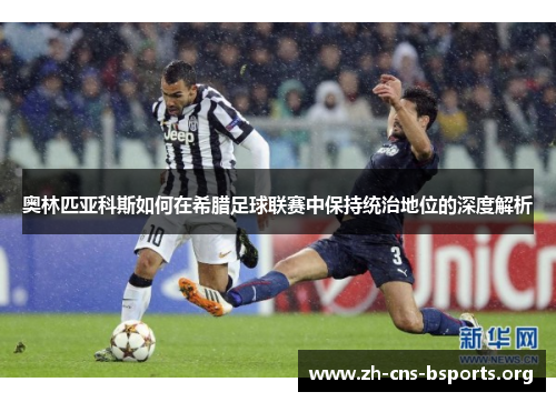 奥林匹亚科斯如何在希腊足球联赛中保持统治地位的深度解析