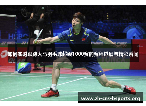如何实时跟踪大马羽毛球超级1000赛的赛程进展与精彩瞬间 如何实时跟踪大马羽毛球超级1000赛的赛程进展与精彩瞬间