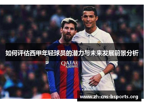 如何评估西甲年轻球员的潜力与未来发展前景分析 如何评估西甲年轻球员的潜力与未来发展前景分析