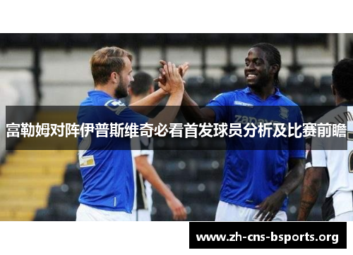 富勒姆对阵伊普斯维奇必看首发球员分析及比赛前瞻 富勒姆对阵伊普斯维奇必看首发球员分析及比赛前瞻
