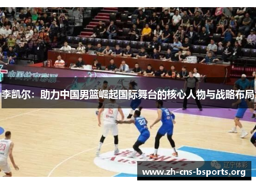 李凯尔：助力中国男篮崛起国际舞台的核心人物与战略布局