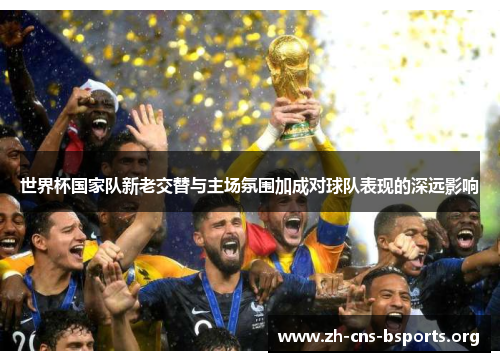 世界杯国家队新老交替与主场氛围加成对球队表现的深远影响